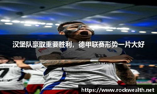 汉堡队豪取重要胜利，德甲联赛形势一片大好