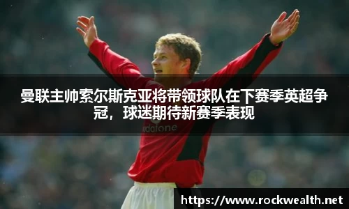 曼联主帅索尔斯克亚将带领球队在下赛季英超争冠，球迷期待新赛季表现