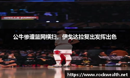 公牛惨遭篮网横扫，伊戈达拉复出发挥出色