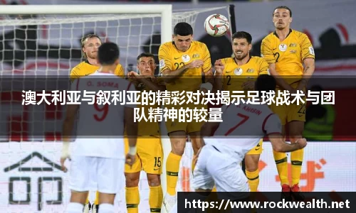 澳大利亚与叙利亚的精彩对决揭示足球战术与团队精神的较量