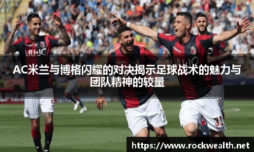 AC米兰与博格闪耀的对决揭示足球战术的魅力与团队精神的较量