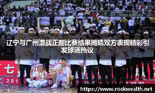 辽宁与广州激战正酣比赛结果揭晓双方表现精彩引发球迷热议