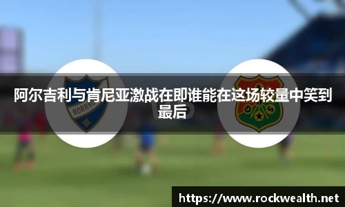 阿尔吉利与肯尼亚激战在即谁能在这场较量中笑到最后